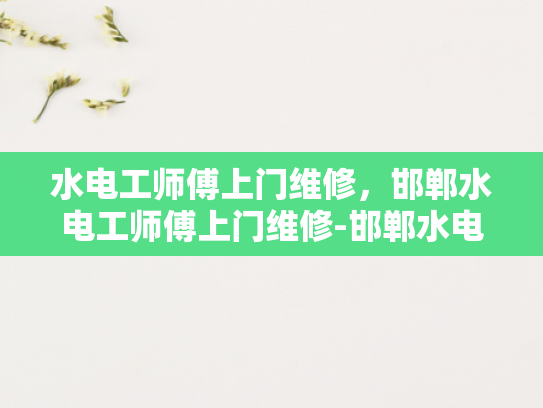 水电工师傅上门维修，邯郸水电工师傅上门维修-邯郸水电工师傅上门维修服务