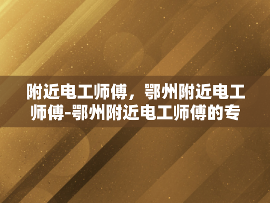 附近电工师傅，鄂州附近电工师傅-鄂州附近电工师傅的专业技能与服务