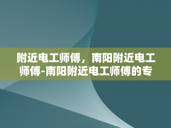 附近电工师傅，南阳附近电工师傅-南阳附近电工师傅的专业服务与质量保证