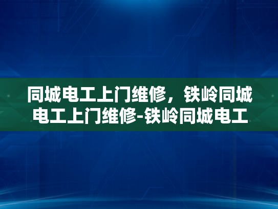 同城电工上门维修，铁岭同城电工上门维修-铁岭同城电工上门维修服务，您身边的电力守护者