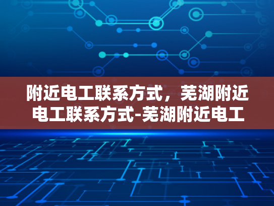 附近电工联系方式，芜湖附近电工联系方式-芜湖附近电工联系方式大全
