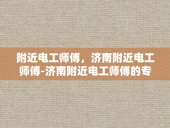 附近电工师傅，济南附近电工师傅-济南附近电工师傅的专业技能与服务