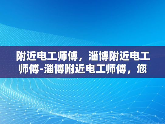 附近电工师傅，淄博附近电工师傅-淄博附近电工师傅，您的家庭和企业的电力守护者