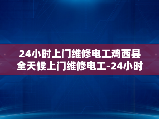 24小时上门维修电工鸡西县全天候上门维修电工-24小时上门维修电工—鸡西县全天候服务的承诺