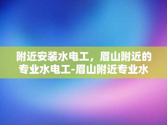 附近安装水电工，眉山附近的专业水电工-眉山附近专业水电工服务指南