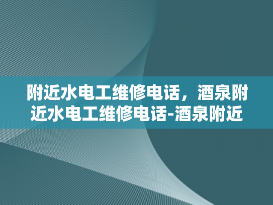 附近水电工维修电话，酒泉附近水电工维修电话-酒泉附近水电工维修电话，为您的水电问题提供专业解决方案