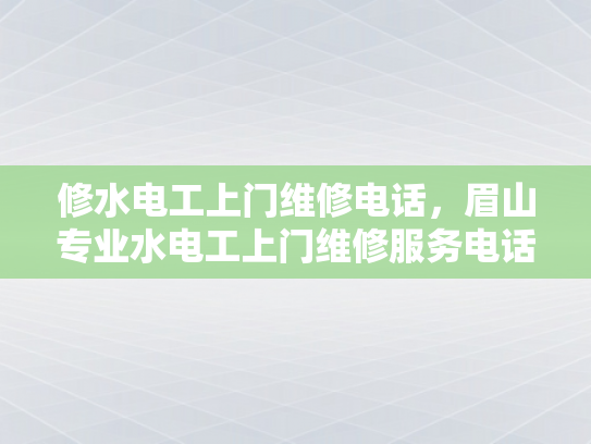 修水电工上门维修电话，眉山专业水电工上门维修服务电话-眉山专业水电工上门维修服务电话