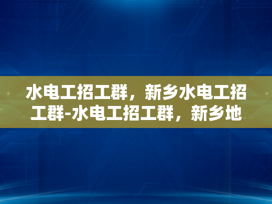 水电工招工群，新乡水电工招工群-水电工招工群，新乡地区水电工人的就业直通车