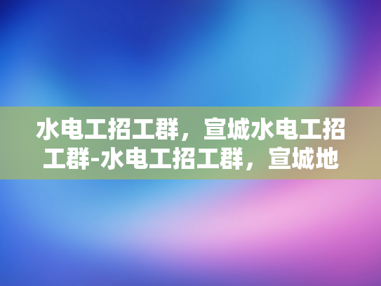 水电工招工群，宣城水电工招工群-水电工招工群，宣城地区的专业服务与就业机遇