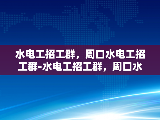 水电工招工群，周口水电工招工群-水电工招工群，周口水电工招工群的崛起与发展