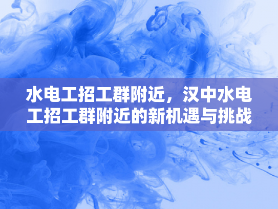 水电工招工群附近，汉中水电工招工群附近的新机遇与挑战-水电工招工群附近—汉中新机遇与挑战的探索