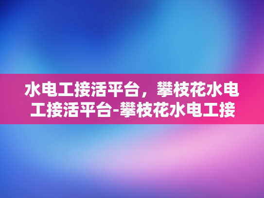 水电工接活平台，攀枝花水电工接活平台-攀枝花水电工接活平台，为水电维修行业带来革新