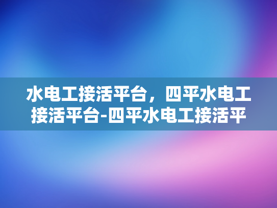 水电工接活平台，四平水电工接活平台-四平水电工接活平台，高效匹配，服务升级