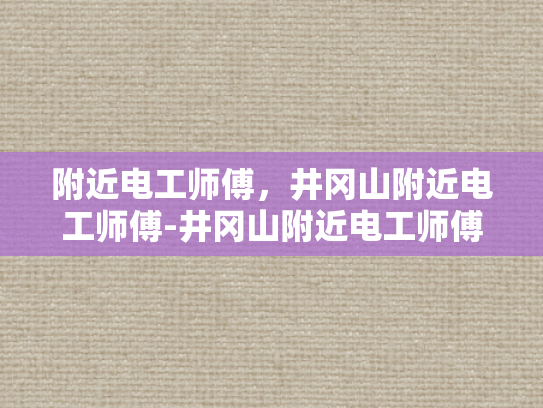 附近电工师傅，井冈山附近电工师傅-井冈山附近电工师傅的专业技能与服务
