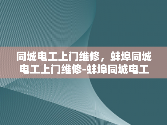 同城电工上门维修，蚌埠同城电工上门维修-蚌埠同城电工上门维修服务，快速响应，专业保障