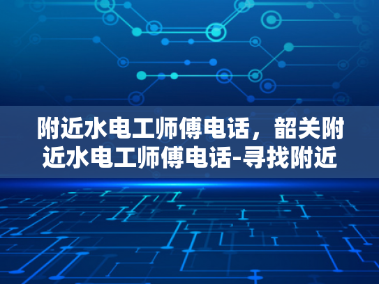 附近水电工师傅电话，韶关附近水电工师傅电话-寻找附近的水电工师傅，韶关地区专业服务指南