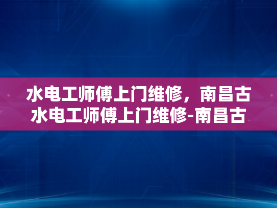 水电工师傅上门维修，南昌古水电工师傅上门维修-南昌古水电工师傅上门维修，技术精湛服务周到