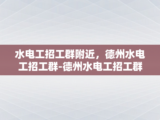 水电工招工群附近，德州水电工招工群-德州水电工招工群，寻找附近工作机会的便捷途径