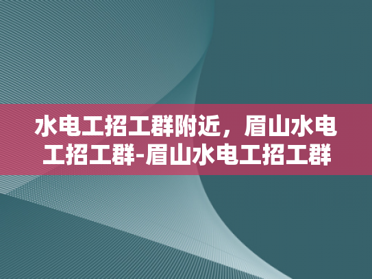 水电工招工群附近，眉山水电工招工群-眉山水电工招工群，寻找附近水电维修工人的便捷途径