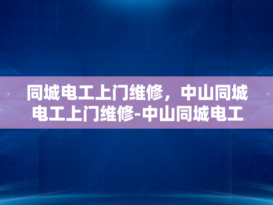 同城电工上门维修，中山同城电工上门维修-中山同城电工上门维修服务