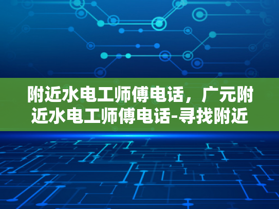 附近水电工师傅电话，广元附近水电工师傅电话-寻找附近的水电工师傅？广元本地服务电话一览