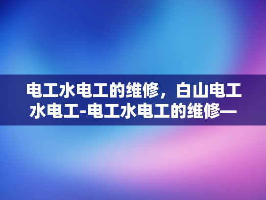 电工水电工的维修，白山电工水电工-电工水电工的维修—白山地区专业服务
