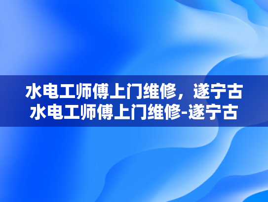 水电工师傅上门维修，遂宁古水电工师傅上门维修-遂宁古水电工师傅上门维修