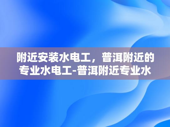 附近安装水电工，普洱附近的专业水电工-普洱附近专业水电工服务指南