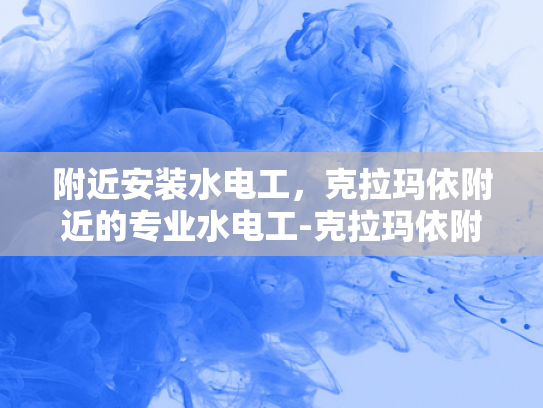 附近安装水电工，克拉玛依附近的专业水电工-克拉玛依附近专业水电工服务指南