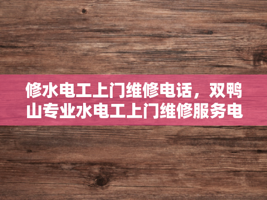 修水电工上门维修电话，双鸭山专业水电工上门维修服务电话-专业水电维修，让生活更美好