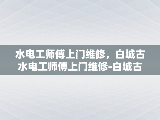 水电工师傅上门维修，白城古水电工师傅上门维修-白城古水电工师傅的手艺传承与现代服务