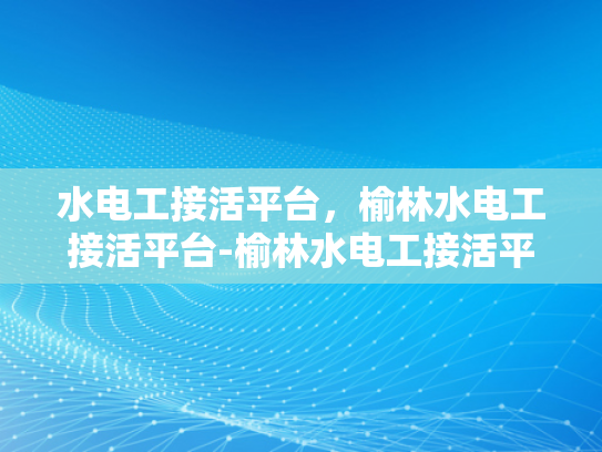 水电工接活平台，榆林水电工接活平台-榆林水电工接活平台，新时代下的职业机遇与挑战