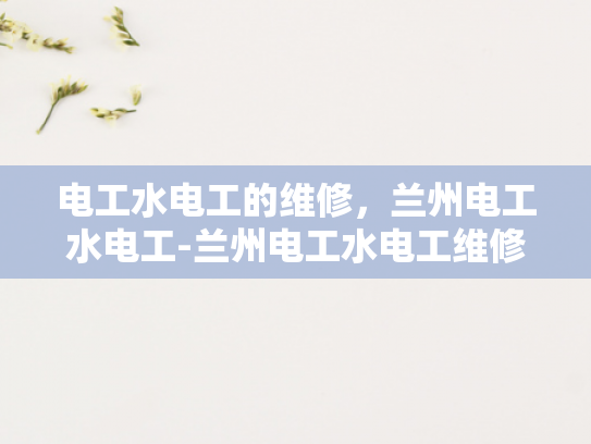 电工水电工的维修，兰州电工水电工-兰州电工水电工维修服务的重要性与选择指南