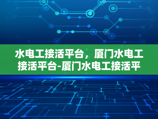 水电工接活平台，厦门水电工接活平台-厦门水电工接活平台，打造高效、便捷的水电维修服务新纪元