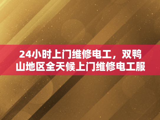 24小时上门维修电工，双鸭山地区全天候上门维修电工服务-双鸭山地区全天候上门维修电工服务