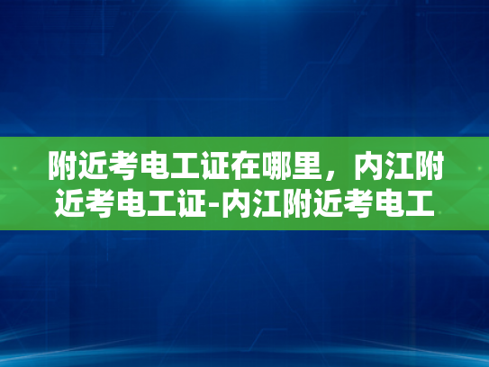 附近考电工证在哪里，内江附近考电工证-内江附近考电工证的指南