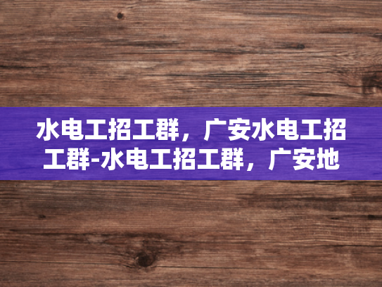水电工招工群，广安水电工招工群-水电工招工群，广安地区水电维修的桥梁