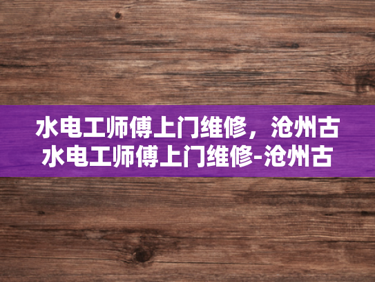 水电工师傅上门维修，沧州古水电工师傅上门维修-沧州古水电工师傅上门维修服务