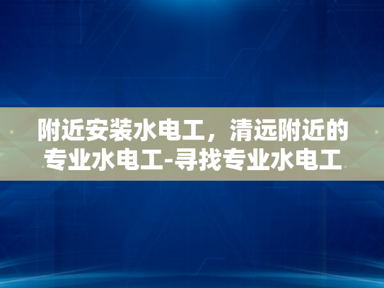 附近安装水电工，清远附近的专业水电工-寻找专业水电工服务，清远附近专业的水电维修专家