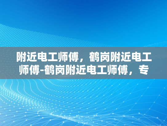 附近电工师傅，鹤岗附近电工师傅-鹤岗附近电工师傅，专业服务，值得信赖