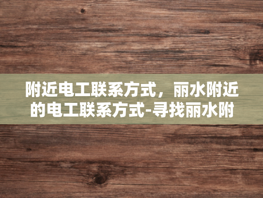 附近电工联系方式，丽水附近的电工联系方式-寻找丽水附近电工的实用指南