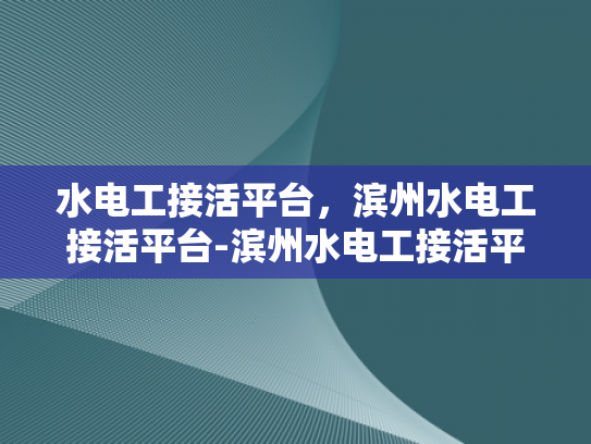 水电工接活平台，滨州水电工接活平台-滨州水电工接活平台，连接需求与服务的桥梁