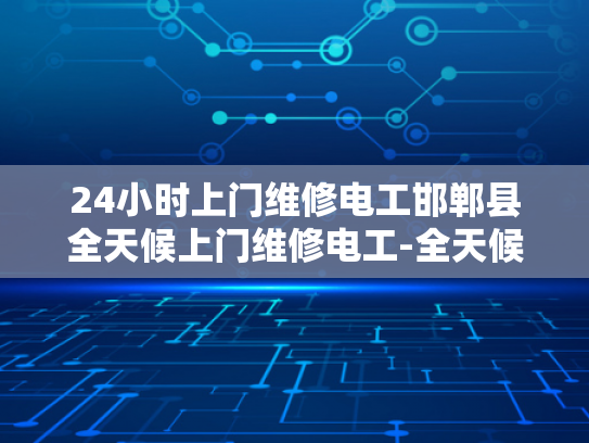24小时上门维修电工邯郸县全天候上门维修电工-全天候服务，24小时上门维修电工