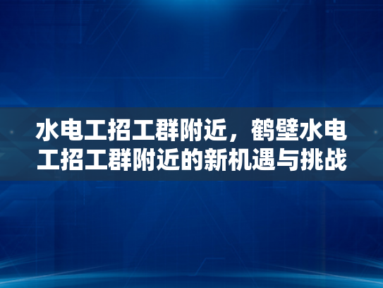 水电工招工群附近，鹤壁水电工招工群附近的新机遇与挑战-鹤壁水电工招工群附近新机遇与挑战