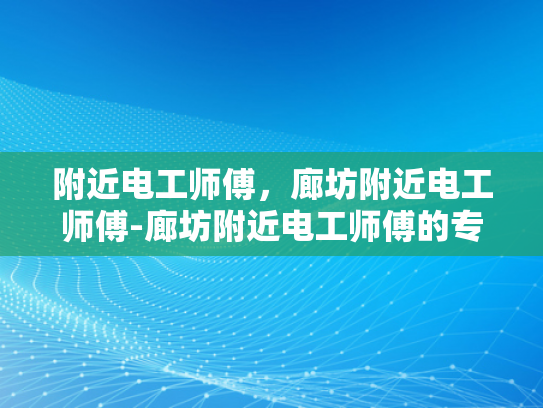 附近电工师傅，廊坊附近电工师傅-廊坊附近电工师傅的专业技能与服务