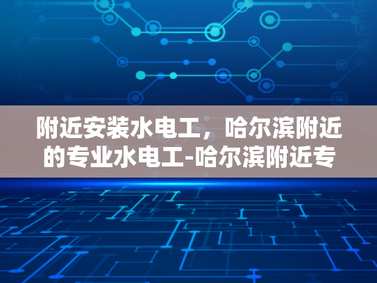 附近安装水电工，哈尔滨附近的专业水电工-哈尔滨附近专业水电工服务