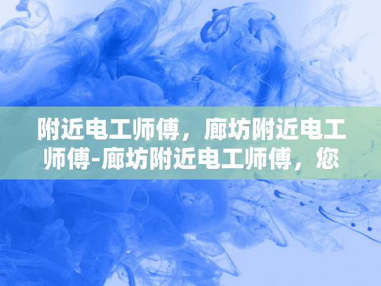 附近电工师傅，廊坊附近电工师傅-廊坊附近电工师傅，您的电力守护者