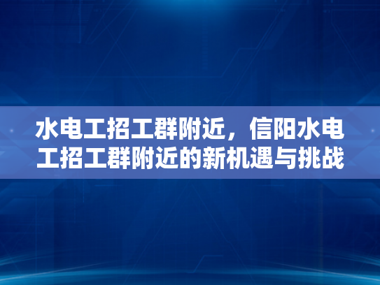 水电工招工群附近，信阳水电工招工群附近的新机遇与挑战-信阳水电工招工群附近，新机遇与挑战的探索