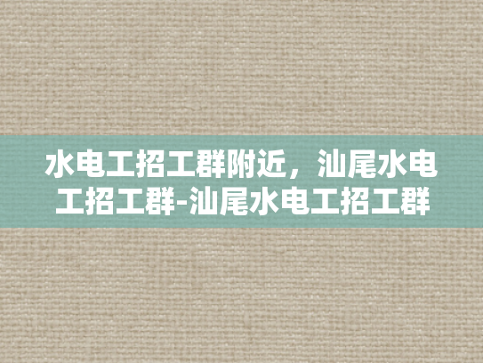 水电工招工群附近，汕尾水电工招工群-汕尾水电工招工群，寻找附近的水电工作机会