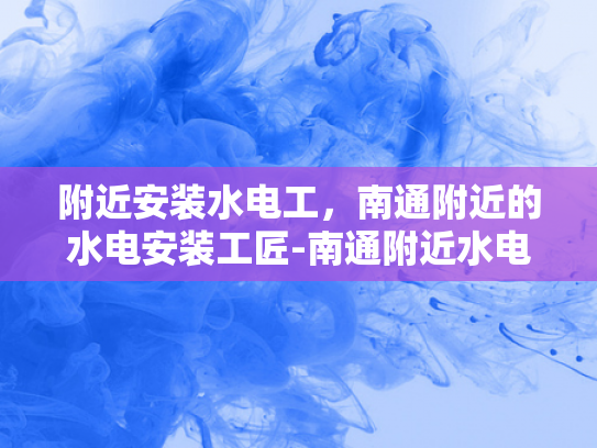 附近安装水电工，南通附近的水电安装工匠-南通附近水电安装工匠，您身边的专业服务